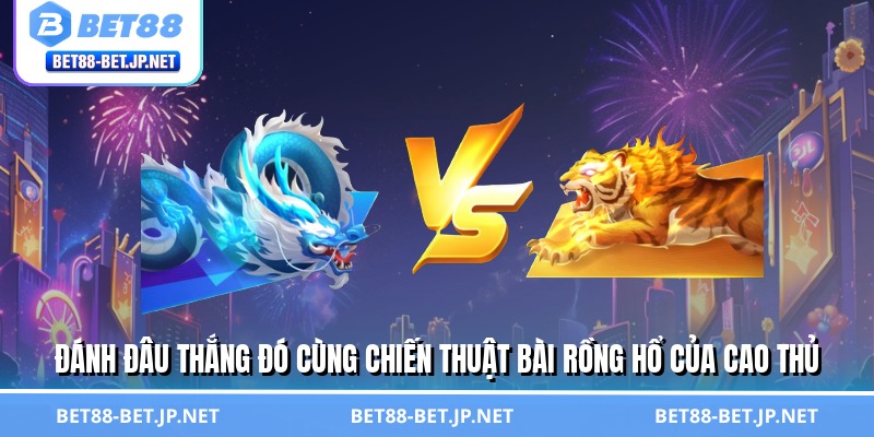 Đánh đâu thắng đó cùng chiến thuật bài rồng hổ của cao thủ