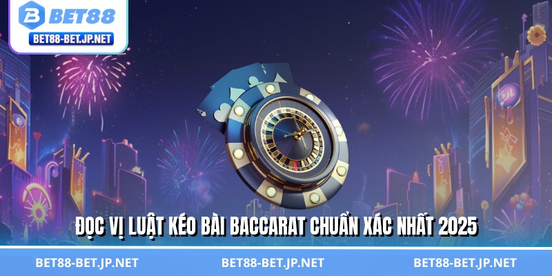 Đọc vị luật kéo bài baccarat chuẩn xác nhất 2025