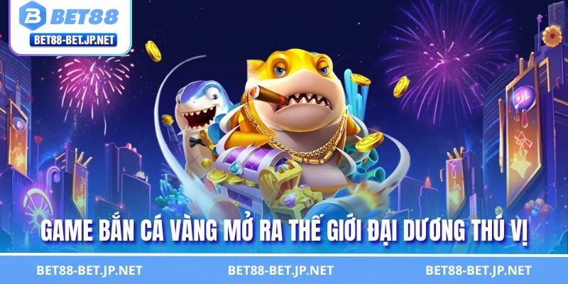 Game bắn cá vàng mở ra thế giới đại dương thú vị 