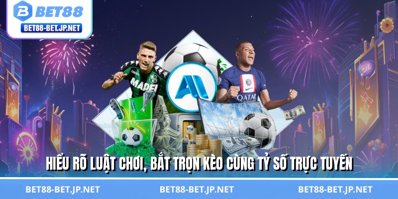 Hiểu rõ luật chơi, bắt trọn kèo cùng tỷ số trực tuyến