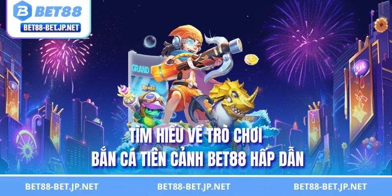 Tìm hiểu về trò chơi bắn cá tiên cảnh BET88 hấp dẫn